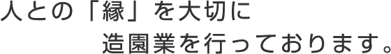 人との「縁」を大切に造園業を行っております。